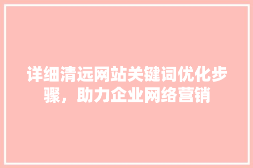 详细清远网站关键词优化步骤，助力企业网络营销 360搜优化
