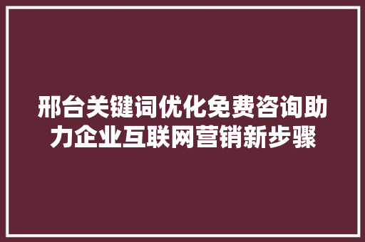 邢台关键词优化免费咨询助力企业互联网营销新步骤
