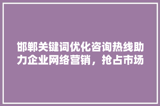 邯郸关键词优化咨询热线助力企业网络营销，抢占市场先机