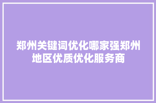郑州关键词优化哪家强郑州地区优质优化服务商