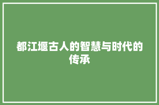 都江堰古人的智慧与时代的传承 AI技术学习