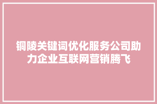 铜陵关键词优化服务公司助力企业互联网营销腾飞