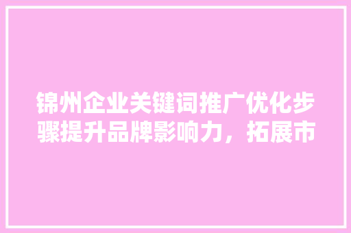 锦州企业关键词推广优化步骤提升品牌影响力，拓展市场空间