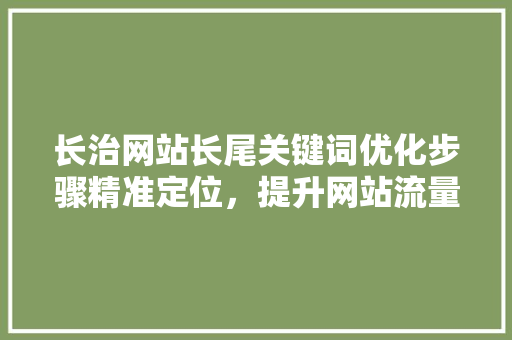 长治网站长尾关键词优化步骤精准定位，提升网站流量与转化率