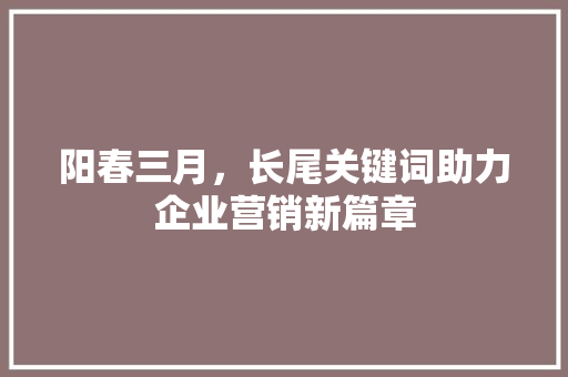 阳春三月，长尾关键词助力企业营销新篇章