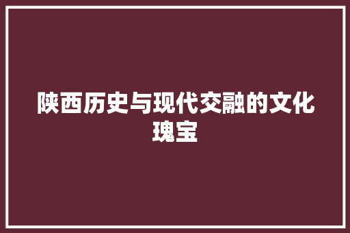 陕西历史与现代交融的文化瑰宝 AI技术学习