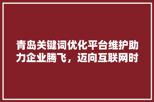 青岛关键词优化平台维护助力企业腾飞，迈向互联网时代 英文谷歌算法