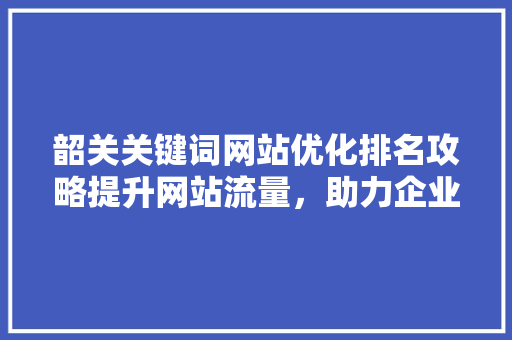 韶关关键词网站优化排名攻略提升网站流量，助力企业腾飞