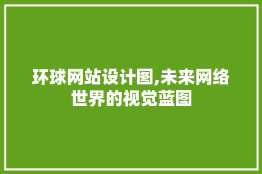 环球网站设计图,未来网络世界的视觉蓝图 环球网站设计图,未来网络世界的视觉蓝图 头条优化