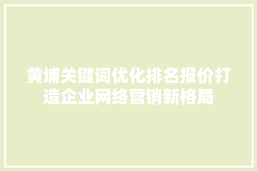 黄埔关键词优化排名报价打造企业网络营销新格局 搜狗优化