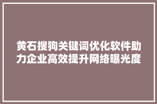 黄石搜狗关键词优化软件助力企业高效提升网络曝光度 百度算法