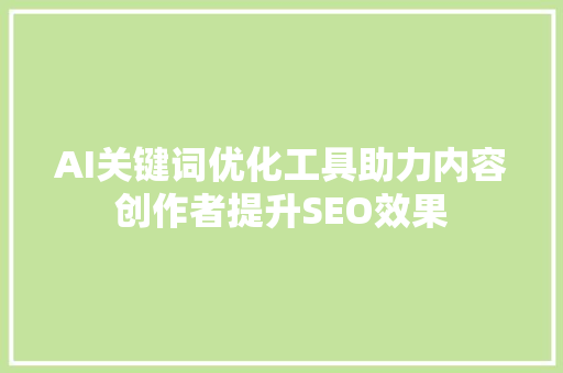 AI关键词优化工具助力内容创作者提升SEO效果