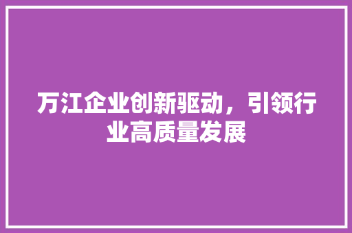 万江企业创新驱动，引领行业高质量发展