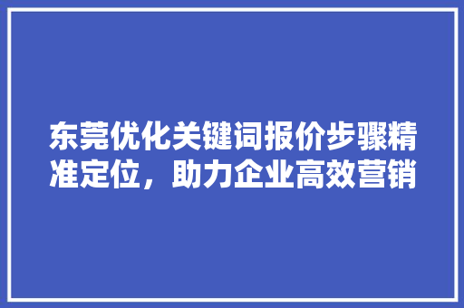 东莞优化关键词报价步骤精准定位，助力企业高效营销
