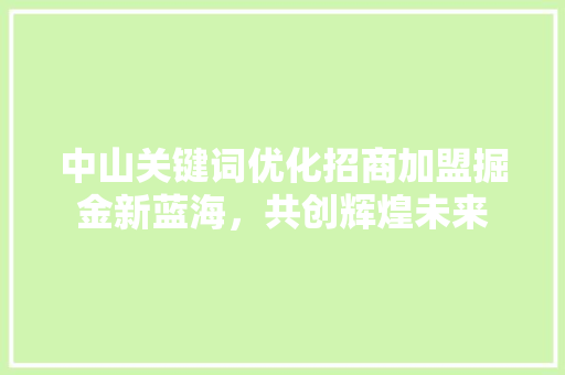 中山关键词优化招商加盟掘金新蓝海，共创辉煌未来