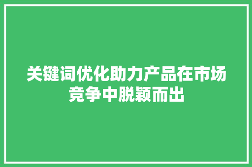关键词优化助力产品在市场竞争中脱颖而出