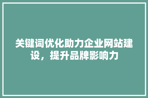 关键词优化助力企业网站建设，提升品牌影响力