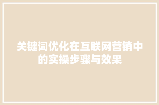 关键词优化在互联网营销中的实操步骤与效果
