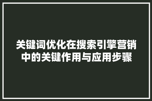 关键词优化在搜索引擎营销中的关键作用与应用步骤