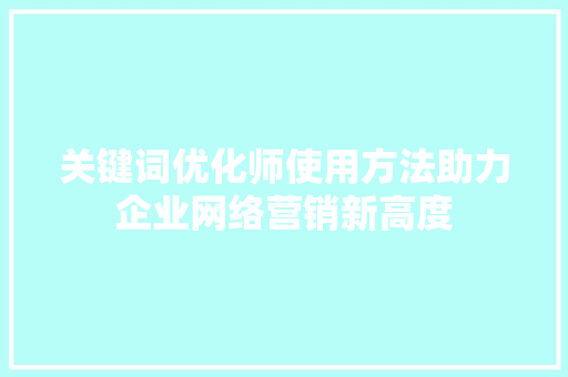 关键词优化师使用方法助力企业网络营销新高度