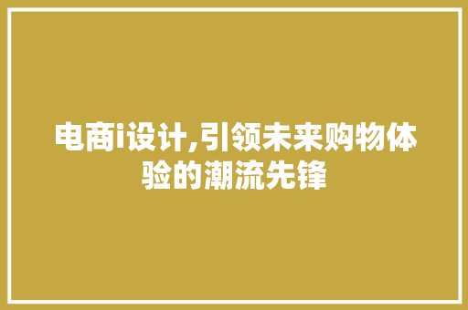 电商i设计,引领未来购物体验的潮流先锋 电商i设计,引领未来购物体验的潮流先锋 头条优化