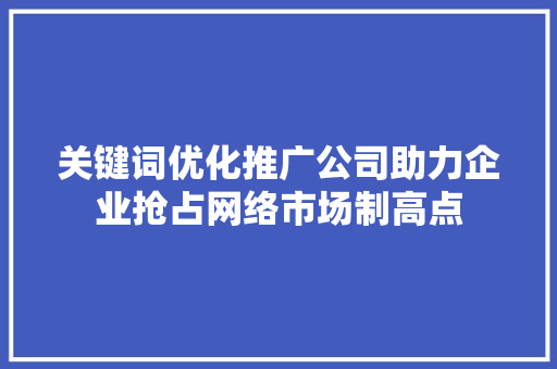 关键词优化推广公司助力企业抢占网络市场制高点