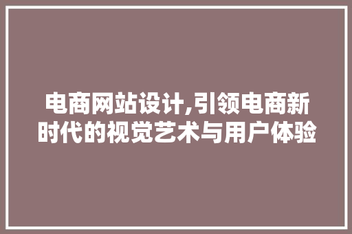 电商网站设计,引领电商新时代的视觉艺术与用户体验 电商网站设计,引领电商新时代的视觉艺术与用户体验 AI技术学习