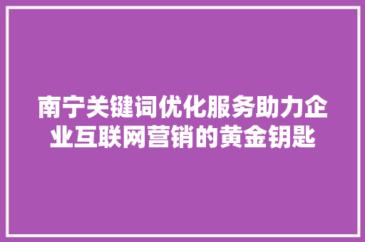 南宁关键词优化服务助力企业互联网营销的黄金钥匙