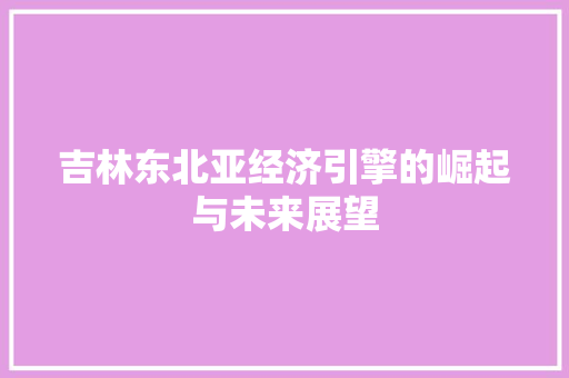 吉林东北亚经济引擎的崛起与未来展望