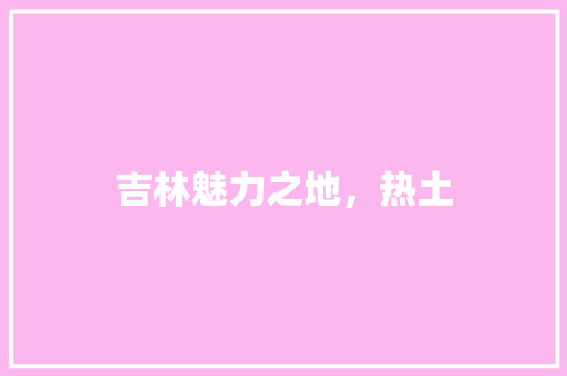 吉林魅力之地，热土