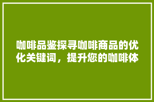 咖啡品鉴探寻咖啡商品的优化关键词，提升您的咖啡体验