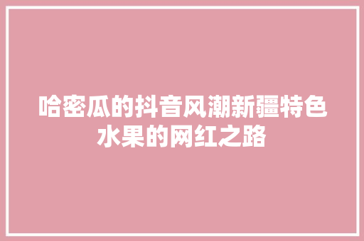 哈密瓜的抖音风潮新疆特色水果的网红之路