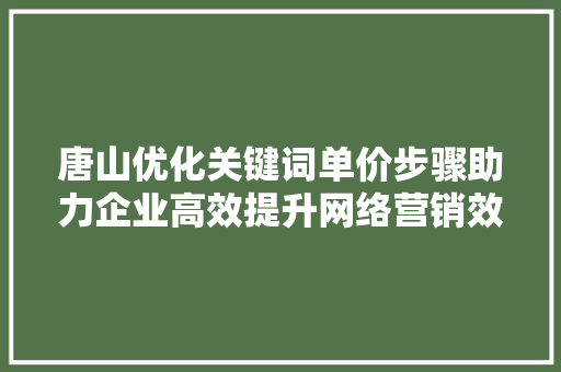 唐山优化关键词单价步骤助力企业高效提升网络营销效果