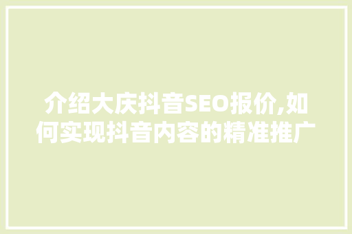介绍大庆抖音SEO报价,如何实现抖音内容的精准推广与优化