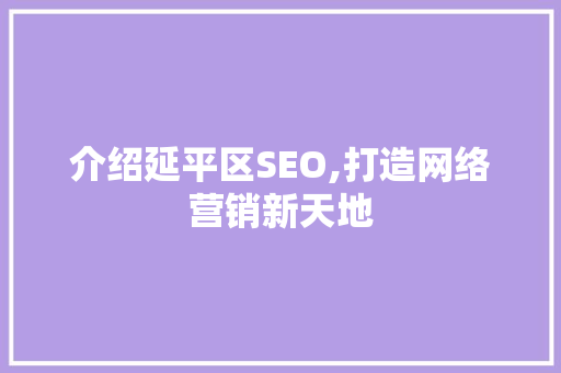 介绍延平区SEO,打造网络营销新天地 头条优化