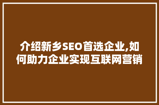 介绍新乡SEO首选企业,如何助力企业实现互联网营销新突破