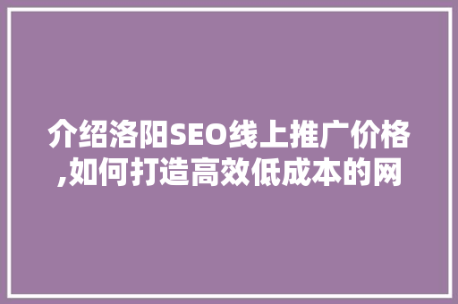 介绍洛阳SEO线上推广价格,如何打造高效低成本的网络营销步骤 百度算法