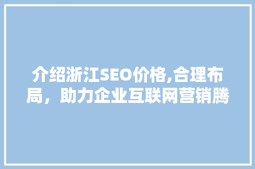 介绍浙江SEO价格,合理布局，助力企业互联网营销腾飞