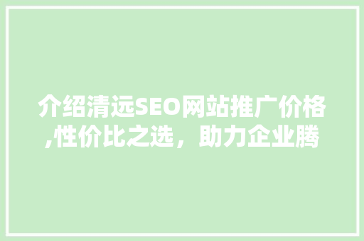 介绍清远SEO网站推广价格,性价比之选，助力企业腾飞 网站优化
