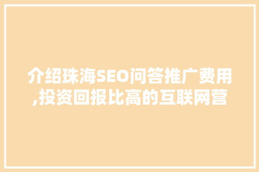 介绍珠海SEO问答推广费用,投资回报比高的互联网营销之路 百度算法