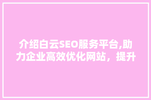 介绍白云SEO服务平台,助力企业高效优化网站，提升品牌影响力