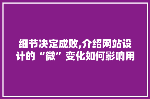 细节决定成败,介绍网站设计的“微”变化如何影响用户体验 细节决定成败,介绍网站设计的“微”变化如何影响用户体验 360搜优化
