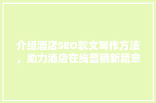 介绍酒店SEO软文写作方法，助力酒店在线营销新篇章 百度算法