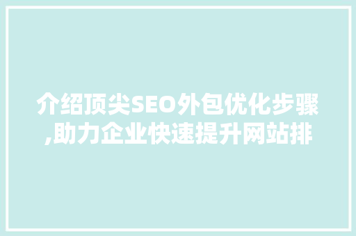 介绍顶尖SEO外包优化步骤,助力企业快速提升网站排名