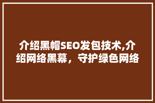 介绍黑帽SEO发包技术,介绍网络黑幕，守护绿色网络环境