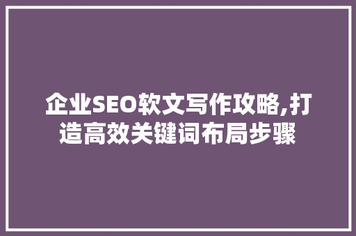 企业SEO软文写作攻略,打造高效关键词布局步骤