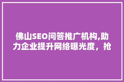 佛山SEO问答推广机构,助力企业提升网络曝光度，抢占市场先机