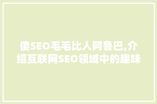 傻SEO毛毛比人阿鲁巴,介绍互联网SEO领域中的趣味与智慧