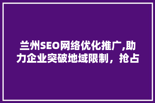 兰州SEO网络优化推广,助力企业突破地域限制，抢占市场先机