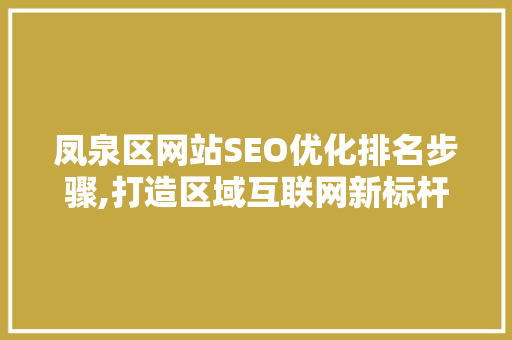凤泉区网站SEO优化排名步骤,打造区域互联网新标杆